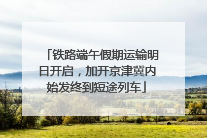 铁路端午假期运输明日开启，加开京津冀内始发终到短途列车