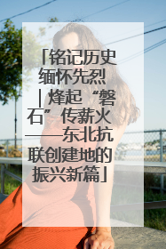 铭记历史 缅怀先烈｜烽起“磐石”传薪火——东北抗联创建地的振兴新篇