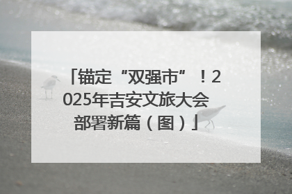 锚定“双强市”！2025年吉安文旅大会部署新篇（图）
