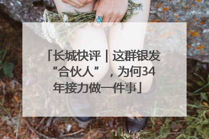 长城快评｜这群银发“合伙人”，为何34年接力做一件事