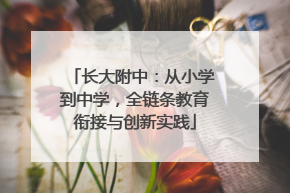 长大附中：从小学到中学，全链条教育衔接与创新实践