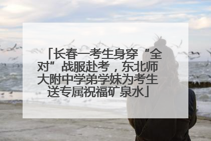 长春一考生身穿“全对”战服赴考，东北师大附中学弟学妹为考生送专属祝福矿泉水