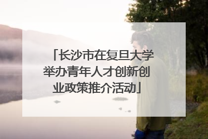 长沙市在复旦大学举办青年人才创新创业政策推介活动