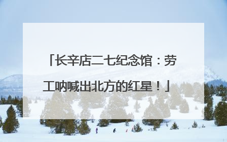 长辛店二七纪念馆：劳工呐喊出北方的红星！