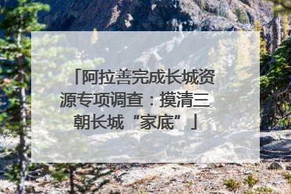 阿拉善完成长城资源专项调查：摸清三朝长城“家底”
