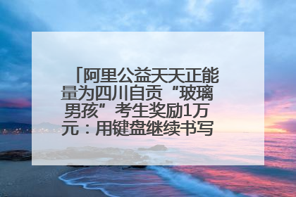 阿里公益天天正能量为四川自贡“玻璃男孩”考生奖励1万元：用键盘继续书写不设限的人生