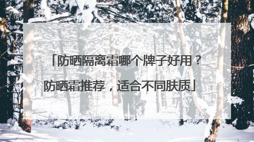 防晒隔离霜哪个牌子好用？防晒霜推荐，适合不同肤质