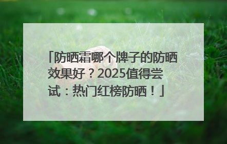 防晒霜哪个牌子的防晒效果好？2025值得尝试：热门红榜防晒！