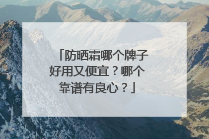 防晒霜哪个牌子好用又便宜？哪个靠谱有良心？