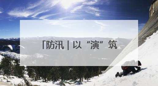防汛｜以“演”筑防 以“练”备汛