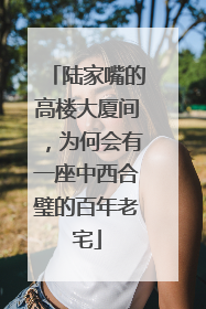 陆家嘴的高楼大厦间，为何会有一座中西合璧的百年老宅