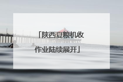 陕西夏粮机收作业陆续展开