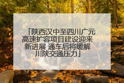 陕西汉中至四川广元高速扩容项目建设迎来新进展 通车后将缓解川陕交通压力