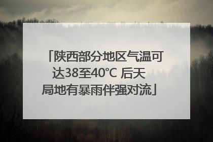 陕西部分地区气温可达38至40℃ 后天局地有暴雨伴强对流