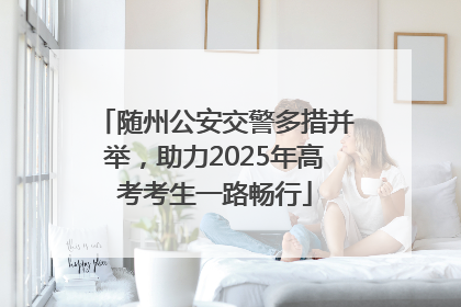 随州公安交警多措并举，助力2025年高考考生一路畅行