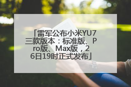 雷军公布小米YU7三款版本：标准版、Pro版、Max版，26日19时正式发布