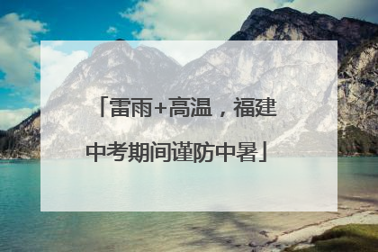 雷雨+高温，福建中考期间谨防中暑