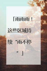 雨雨雨！这些区域持续“雨不停”