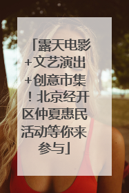 露天电影+文艺演出+创意市集！北京经开区仲夏惠民活动等你来参与