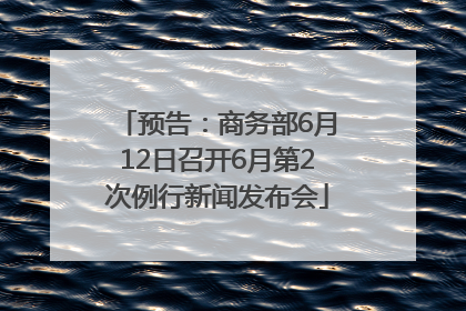预告：商务部6月12日召开6月第2次例行新闻发布会