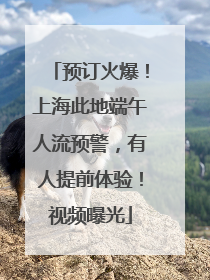 预订火爆！上海此地端午人流预警，有人提前体验！视频曝光