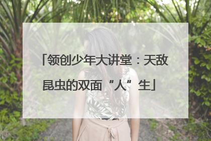 领创少年大讲堂：天敌昆虫的双面“人”生