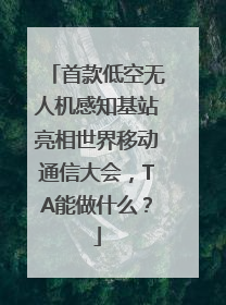首款低空无人机感知基站亮相世界移动通信大会，TA能做什么？