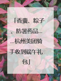香囊、粽子、防暑药品……杭州美团骑手收到端午礼包