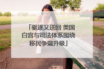 驱逐又送回 美国白宫与司法体系围绕移民争端升级