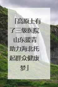 高原上有了三级医院 山东援青助力海北托起群众健康梦
