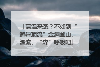 高温来袭？不如到“避暑顶流”金洞登山、漂流、“森”呼吸吧