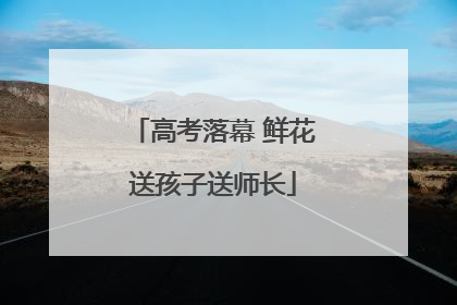 高考落幕 鲜花送孩子送师长