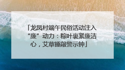 龙凤村端午民俗活动注入“廉”动力：粽叶裹紧廉洁心，艾草锤敲警示钟