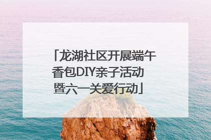 龙湖社区开展端午香包DIY亲子活动暨六一关爱行动