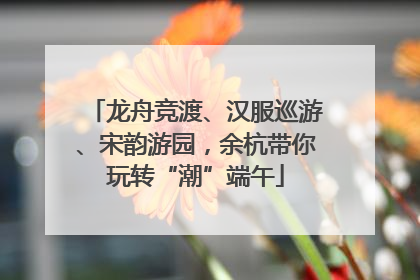 龙舟竞渡、汉服巡游、宋韵游园，余杭带你玩转“潮”端午