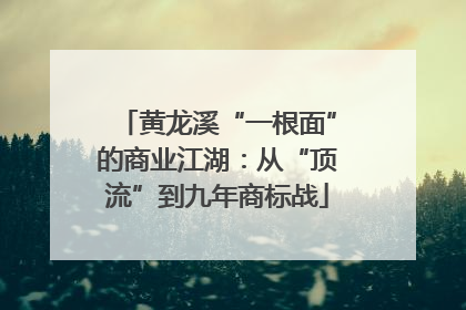 黄龙溪“一根面”的商业江湖：从“顶流”到九年商标战