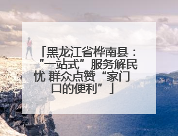 黑龙江省桦南县：“一站式”服务解民忧 群众点赞“家门口的便利”
