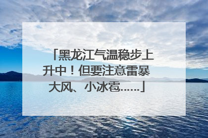 黑龙江气温稳步上升中！但要注意雷暴大风、小冰雹……