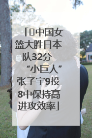 ﻿中国女篮大胜日本队32分 “小巨人”张子宇9投8中保持高进攻效率