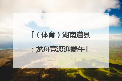 （体育）湖南道县：龙舟竞渡迎端午