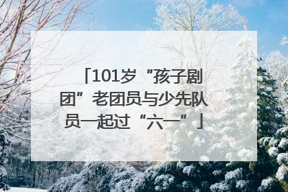 101岁“孩子剧团”老团员与少先队员一起过“六一”