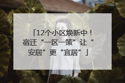 12个小区焕新中！宿迁“一区一策”让“安居”更“宜居”