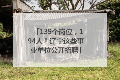 139个岗位，194人！辽宁这些事业单位公开招聘