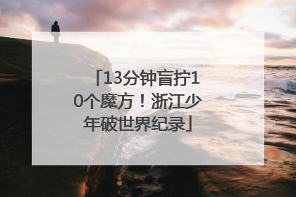 13分钟盲拧10个魔方！浙江少年破世界纪录