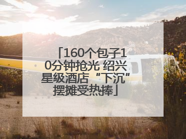 160个包子10分钟抢光 绍兴星级酒店“下沉”摆摊受热捧