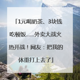 1元喝奶茶、3块钱吃顿饭……外卖大战火热开战！网友：把我的体重打上去了