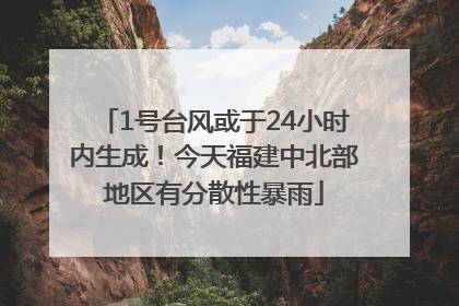 1号台风或于24小时内生成！今天福建中北部地区有分散性暴雨