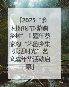 2025“乡村好时节·游购乡村”主题年蔡家沟“艺韵乡集·乐活时光”艺文嘉年华活动启幕