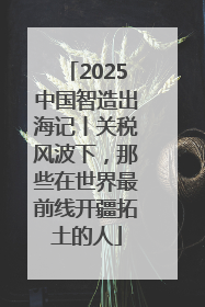 2025中国智造出海记丨关税风波下，那些在世界最前线开疆拓土的人