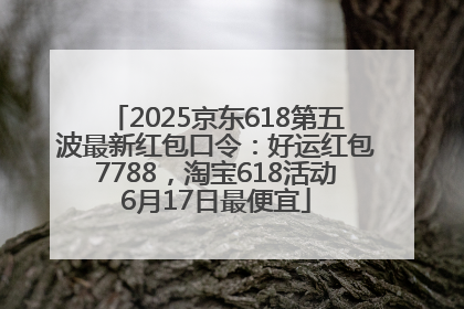 2025京东618第五波最新红包口令：好运红包7788，淘宝618活动6月17日最便宜